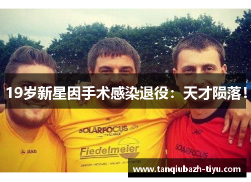 19岁新星因手术感染退役：天才陨落！