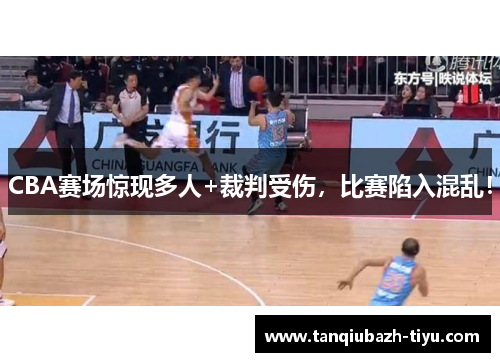 CBA赛场惊现多人+裁判受伤，比赛陷入混乱！