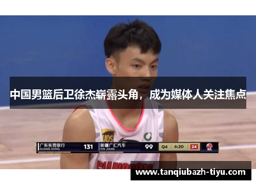 中国男篮后卫徐杰崭露头角，成为媒体人关注焦点