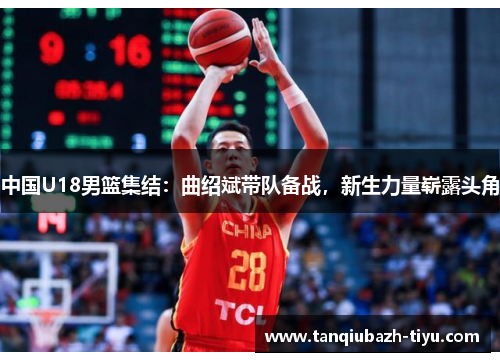 中国U18男篮集结：曲绍斌带队备战，新生力量崭露头角