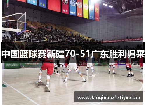 中国篮球赛新疆70-51广东胜利归来