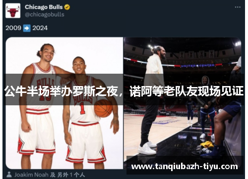 公牛半场举办罗斯之夜，诺阿等老队友现场见证
