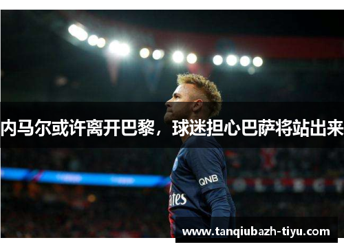 内马尔或许离开巴黎，球迷担心巴萨将站出来