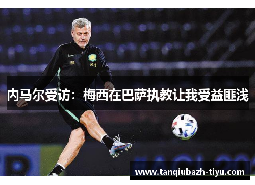 内马尔受访：梅西在巴萨执教让我受益匪浅