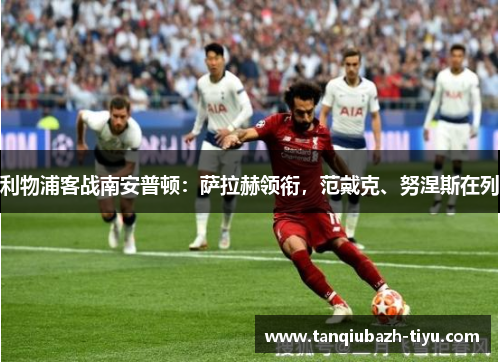 利物浦客战南安普顿：萨拉赫领衔，范戴克、努涅斯在列