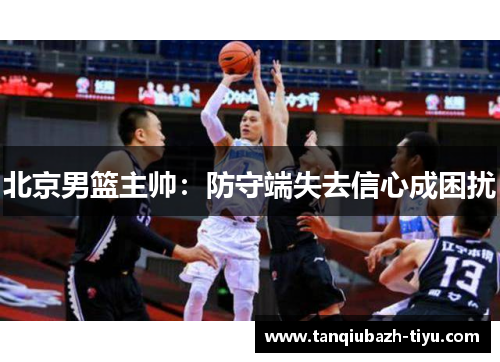 北京男篮主帅：防守端失去信心成困扰
