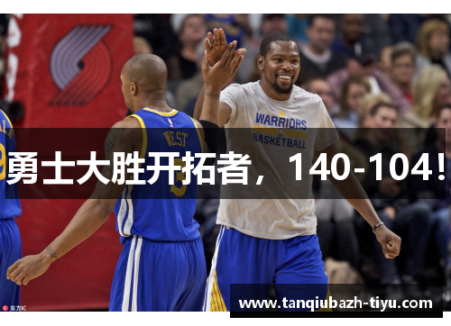 勇士大胜开拓者，140-104！