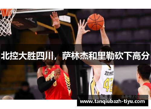 北控大胜四川，萨林杰和里勒砍下高分