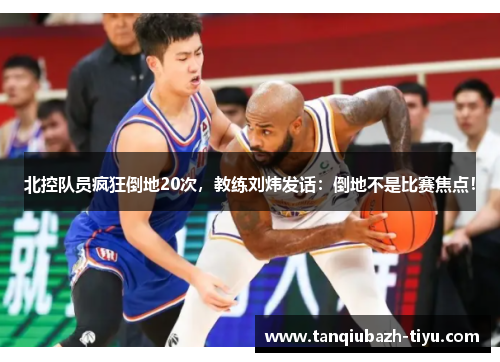 北控队员疯狂倒地20次，教练刘炜发话：倒地不是比赛焦点！