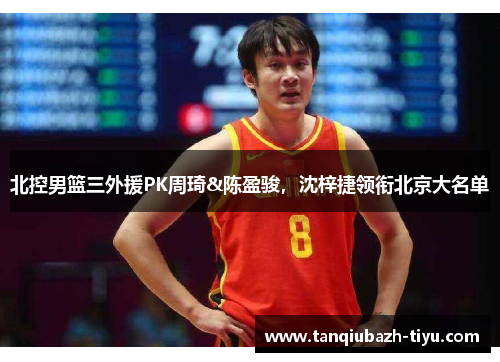 北控男篮三外援PK周琦&陈盈骏，沈梓捷领衔北京大名单