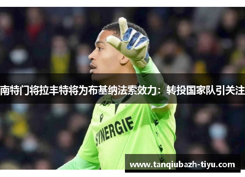 南特门将拉丰特将为布基纳法索效力：转投国家队引关注