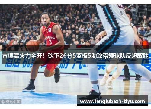 古德温火力全开！砍下26分5篮板5助攻带领球队反超取胜