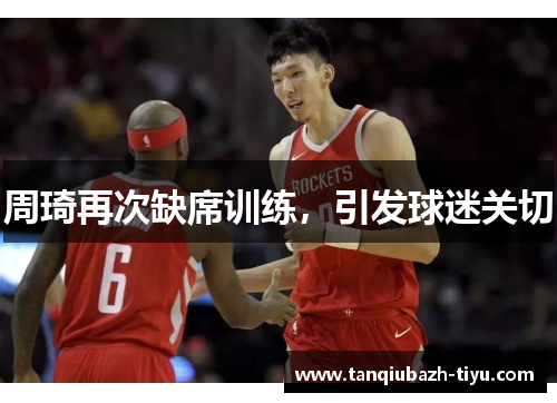 周琦再次缺席训练，引发球迷关切