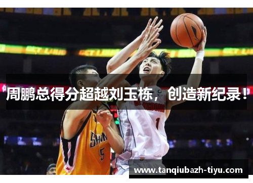 周鹏总得分超越刘玉栋，创造新纪录！