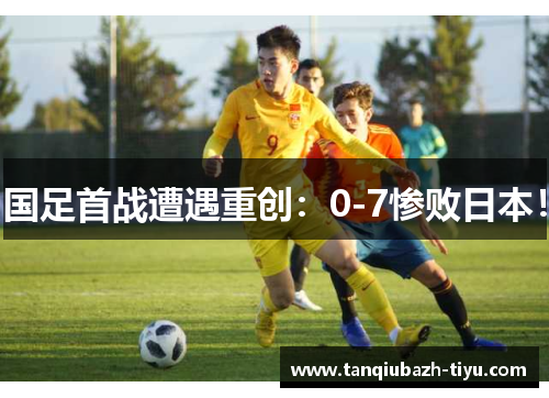 国足首战遭遇重创：0-7惨败日本！