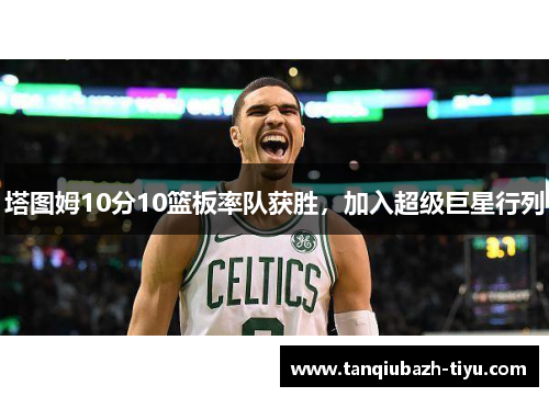 塔图姆10分10篮板率队获胜，加入超级巨星行列