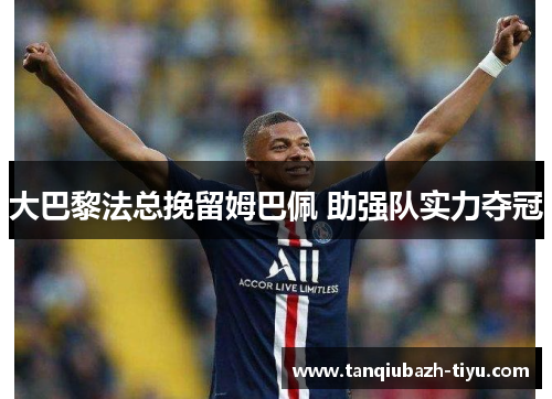 大巴黎法总挽留姆巴佩 助强队实力夺冠