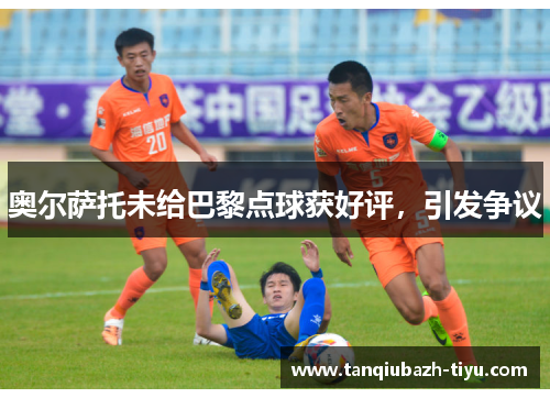 奥尔萨托未给巴黎点球获好评，引发争议