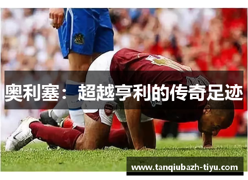 奥利塞：超越亨利的传奇足迹