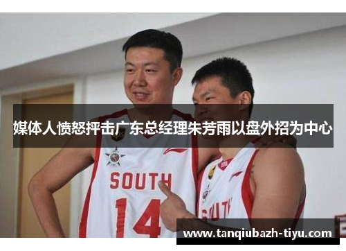 媒体人愤怒抨击广东总经理朱芳雨以盘外招为中心