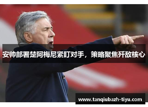 安帅部署楚阿梅尼紧盯对手，策略聚焦歼敌核心