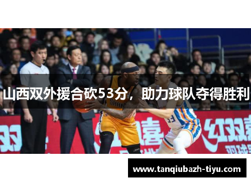 山西双外援合砍53分，助力球队夺得胜利