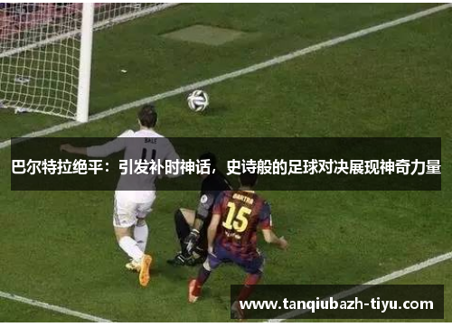巴尔特拉绝平：引发补时神话，史诗般的足球对决展现神奇力量