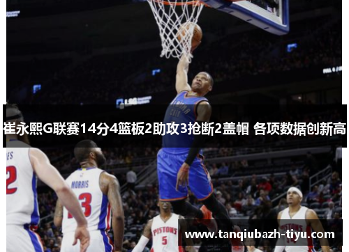 崔永熙G联赛14分4篮板2助攻3抢断2盖帽 各项数据创新高