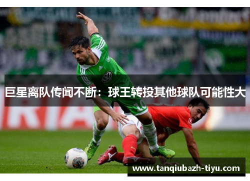 巨星离队传闻不断：球王转投其他球队可能性大