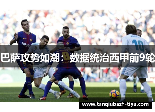 巴萨攻势如潮：数据统治西甲前9轮