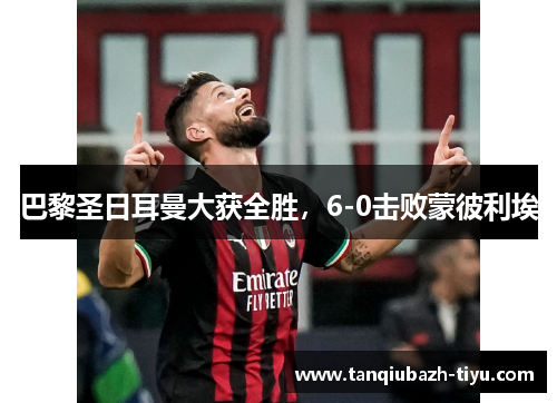 巴黎圣日耳曼大获全胜，6-0击败蒙彼利埃