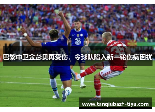 巴黎中卫金彭贝再受伤，令球队陷入新一轮伤病困扰