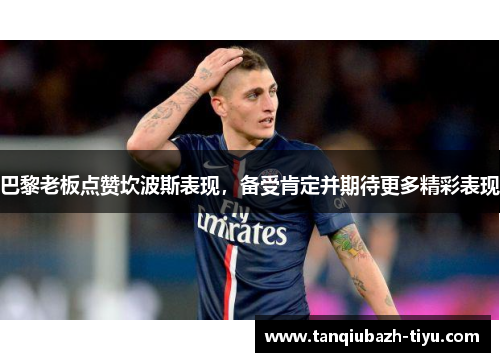 巴黎老板点赞坎波斯表现，备受肯定并期待更多精彩表现