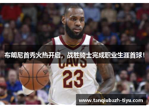 布朗尼首秀火热开启，战胜骑士完成职业生涯首球！