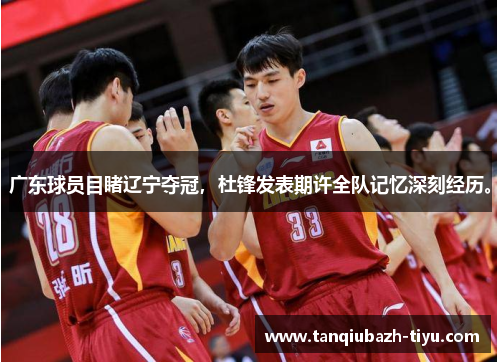 广东球员目睹辽宁夺冠，杜锋发表期许全队记忆深刻经历。