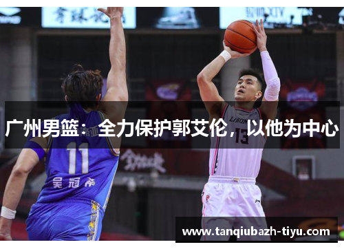 广州男篮：全力保护郭艾伦，以他为中心