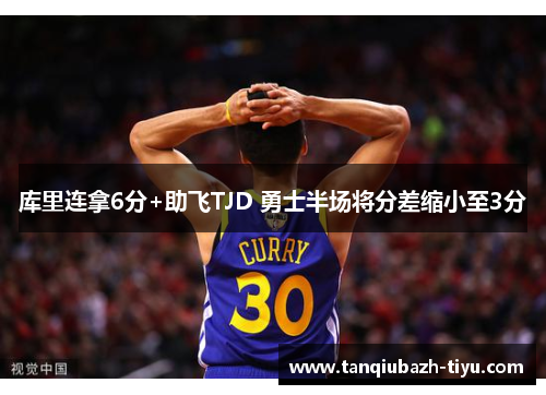 库里连拿6分+助飞TJD 勇士半场将分差缩小至3分