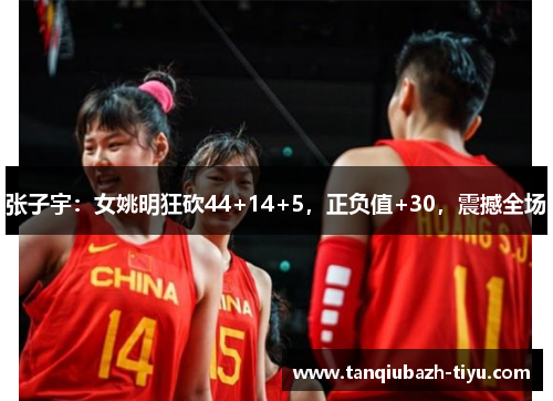 张子宇：女姚明狂砍44+14+5，正负值+30，震撼全场