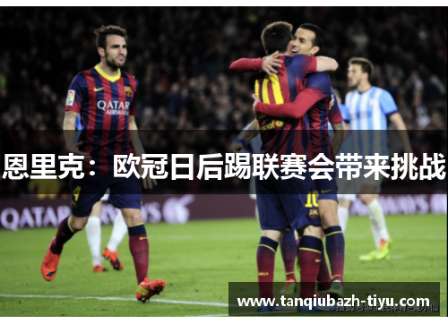 恩里克：欧冠日后踢联赛会带来挑战
