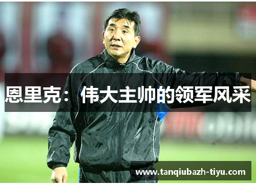 恩里克：伟大主帅的领军风采