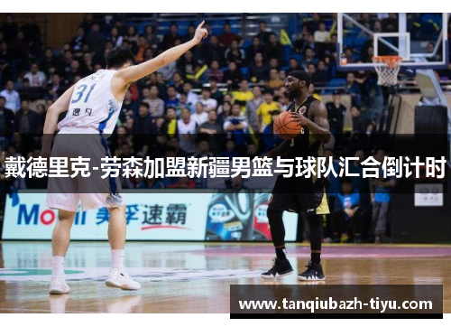 戴德里克-劳森加盟新疆男篮与球队汇合倒计时