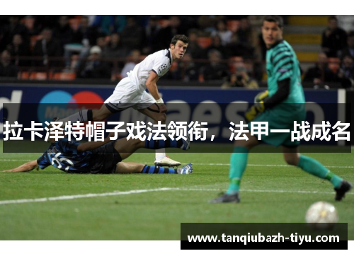 拉卡泽特帽子戏法领衔，法甲一战成名